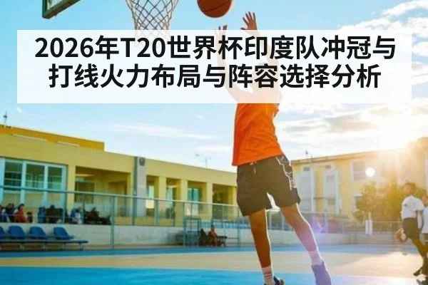 2026年T20世界杯印度队冲冠与打线火力布局与阵容选择分析