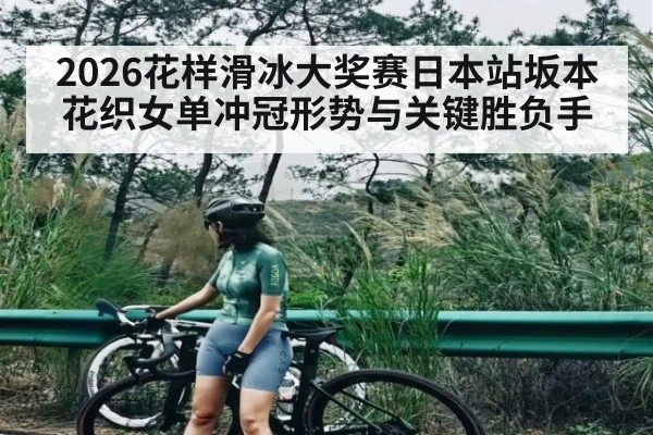 2026花样滑冰大奖赛日本站坂本花织女单冲冠形势与关键胜负手