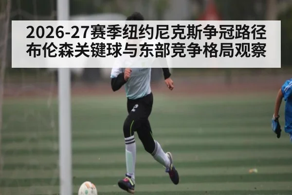 2026-27赛季纽约尼克斯争冠路径 布伦森关键球与东部竞争格局观察