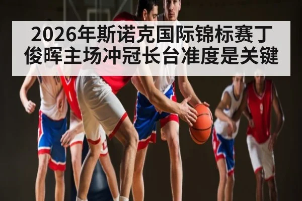 2026年斯诺克国际锦标赛丁俊晖主场冲冠长台准度是关键