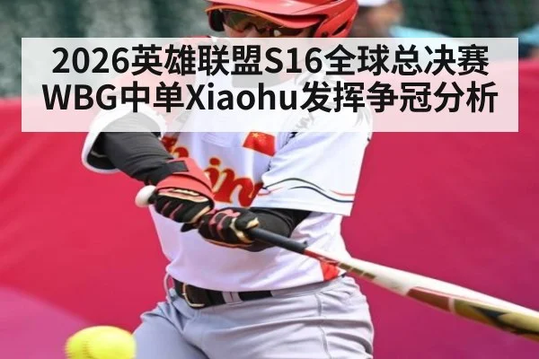 2026英雄联盟S16全球总决赛WBG中单Xiaohu发挥争冠分析