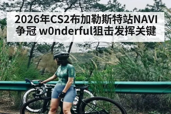 2026年CS2布加勒斯特站NAVI争冠 w0nderful狙击发挥关键