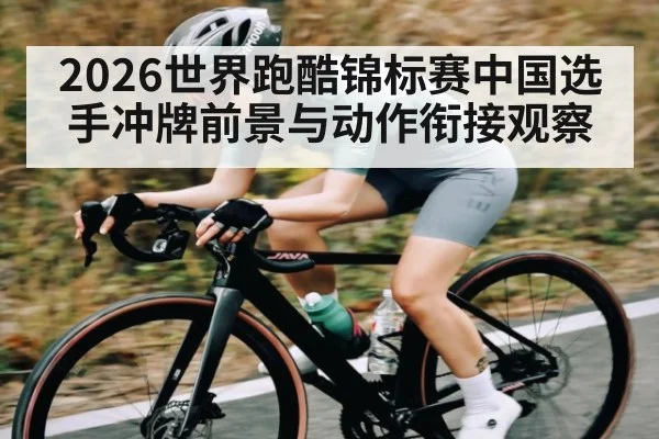 2026世界跑酷锦标赛中国选手冲牌前景与动作衔接观察